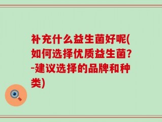 补充什么益生菌好呢(如何选择优质益生菌？-建议选择的品牌和种类)