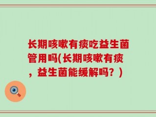 长期咳嗽有痰吃益生菌管用吗(长期咳嗽有痰，益生菌能缓解吗？)