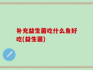 补充益生菌吃什么鱼好吃(益生菌)