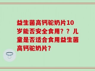 益生菌高钙驼奶片10岁能否安全食用？？儿童是否适合食用益生菌高钙驼奶片？