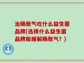 治肠胀气吃什么益生菌品牌(选择什么益生菌品牌能缓解肠胀气？)