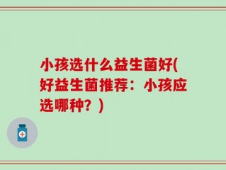 小孩选什么益生菌好(好益生菌推荐：小孩应选哪种？)