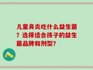 儿童鼻炎吃什么益生菌？选择适合孩子的益生菌品牌和剂型？