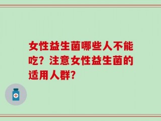 女性益生菌哪些人不能吃？注意女性益生菌的适用人群？
