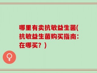 哪里有卖抗敏益生菌(抗敏益生菌购买指南：在哪买？)