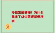 停益生菌便秘？为什么我吃了益生菌还是便秘啊