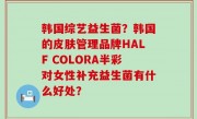 韩国综艺益生菌？韩国的皮肤管理品牌HALF COLORA半彩对女性补充益生菌有什么好处？