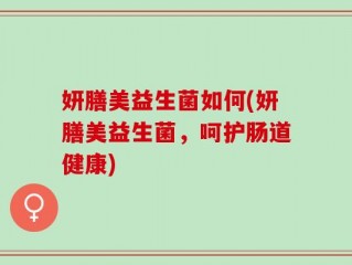 妍膳美益生菌如何(妍膳美益生菌，呵护肠道健康)