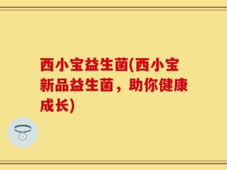 西小宝益生菌(西小宝新品益生菌，助你健康成长)