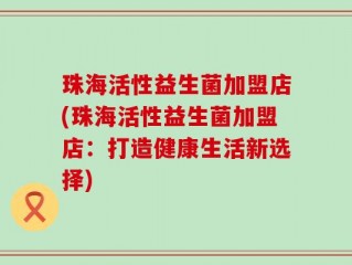 珠海活性益生菌加盟店(珠海活性益生菌加盟店：打造健康生活新选择)