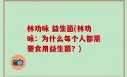 林劝咏 益生菌(林劝咏：为什么每个人都需要食用益生菌？)