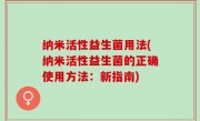 纳米活性益生菌用法(纳米活性益生菌的正确使用方法：新指南)