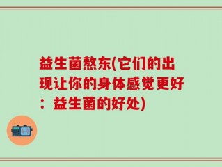益生菌熬东(它们的出现让你的身体感觉更好：益生菌的好处)