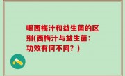 喝西梅汁和益生菌的区别(西梅汁与益生菌：功效有何不同？)