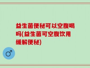 益生菌便秘可以空腹喝吗(益生菌可空腹饮用缓解便秘)