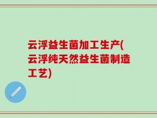 云浮益生菌加工生产(云浮纯天然益生菌制造工艺)
