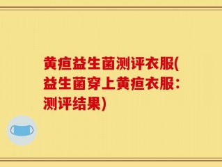 黄疸益生菌测评衣服(益生菌穿上黄疸衣服：测评结果)