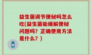 益生菌调节便秘吗怎么吃(益生菌能缓解便秘问题吗？正确使用方法是什么？)