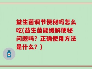 益生菌调节便秘吗怎么吃(益生菌能缓解便秘问题吗？正确使用方法是什么？)