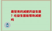 最管用的减肥药益生菌？吃益生菌能帮助减肥吗