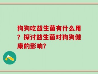 狗狗吃益生菌有什么用？探讨益生菌对狗狗健康的影响？
