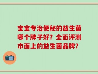 宝宝专治便秘的益生菌哪个牌子好？全面评测市面上的益生菌品牌？