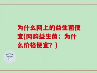为什么网上的益生菌便宜(网购益生菌：为什么价格便宜？)