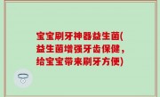 宝宝刷牙神器益生菌(益生菌增强牙齿保健，给宝宝带来刷牙方便)