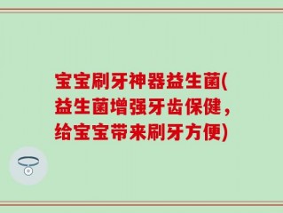 宝宝刷牙神器益生菌(益生菌增强牙齿保健，给宝宝带来刷牙方便)