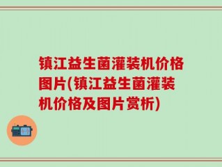 镇江益生菌灌装机价格图片(镇江益生菌灌装机价格及图片赏析)
