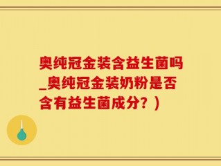 奥纯冠金装含益生菌吗_奥纯冠金装奶粉是否含有益生菌成分？)