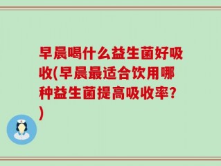 早晨喝什么益生菌好吸收(早晨最适合饮用哪种益生菌提高吸收率？)