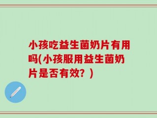 小孩吃益生菌奶片有用吗(小孩服用益生菌奶片是否有效？)