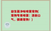 益生菌净味喷雾宠物(宠物专用喷雾：清新口气，健康宠物！)