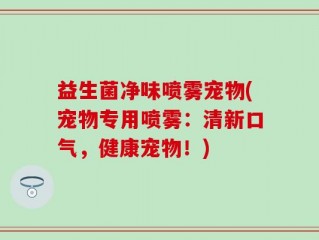 益生菌净味喷雾宠物(宠物专用喷雾：清新口气，健康宠物！)