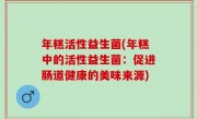 年糕活性益生菌(年糕中的活性益生菌：促进肠道健康的美味来源)