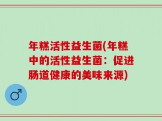 年糕活性益生菌(年糕中的活性益生菌：促进肠道健康的美味来源)
