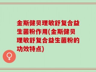 金斯健贝理敏舒复合益生菌粉作用(金斯健贝理敏舒复合益生菌粉的功效特点)