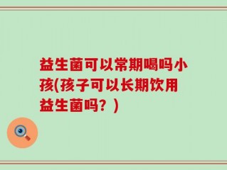 益生菌可以常期喝吗小孩(孩子可以长期饮用益生菌吗？)
