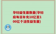 孕妇益生菌数量(孕妇应每日补充10亿至100亿个活性益生菌)