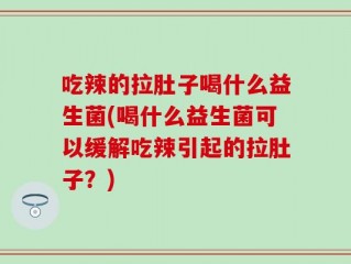 吃辣的拉肚子喝什么益生菌(喝什么益生菌可以缓解吃辣引起的拉肚子？)