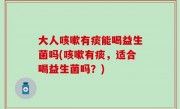 大人咳嗽有痰能喝益生菌吗(咳嗽有痰，适合喝益生菌吗？)