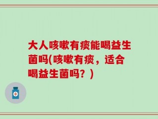 大人咳嗽有痰能喝益生菌吗(咳嗽有痰，适合喝益生菌吗？)