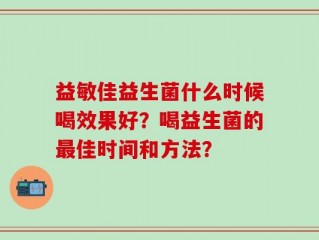 益敏佳益生菌什么时候喝效果好？喝益生菌的最佳时间和方法？