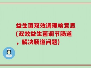 益生菌双效调理啥意思(双效益生菌调节肠道，解决肠道问题)