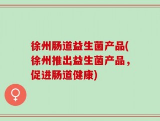 徐州肠道益生菌产品(徐州推出益生菌产品，促进肠道健康)