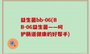 益生菌bb-06(BB-06益生菌——呵护肠道健康的好帮手)