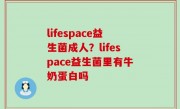 lifespace益生菌成人？lifespace益生菌里有牛奶蛋白吗