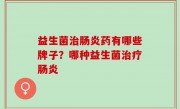 益生菌治肠炎药有哪些牌子？哪种益生菌治疗肠炎
