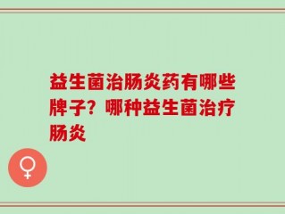 益生菌治肠炎药有哪些牌子？哪种益生菌治疗肠炎